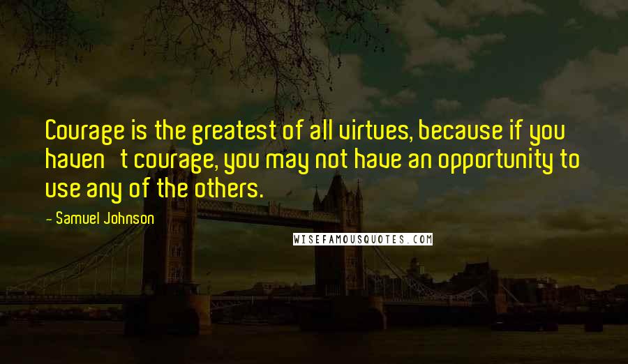 Samuel Johnson Quotes: Courage is the greatest of all virtues, because if you haven't courage, you may not have an opportunity to use any of the others.