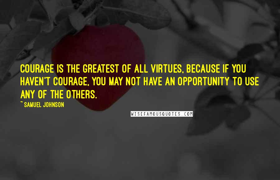 Samuel Johnson Quotes: Courage is the greatest of all virtues, because if you haven't courage, you may not have an opportunity to use any of the others.