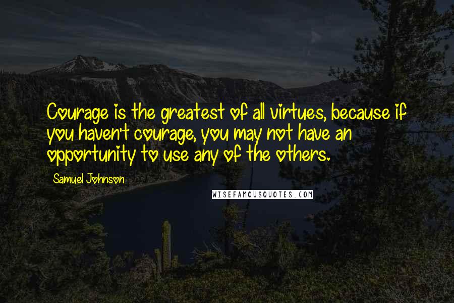 Samuel Johnson Quotes: Courage is the greatest of all virtues, because if you haven't courage, you may not have an opportunity to use any of the others.