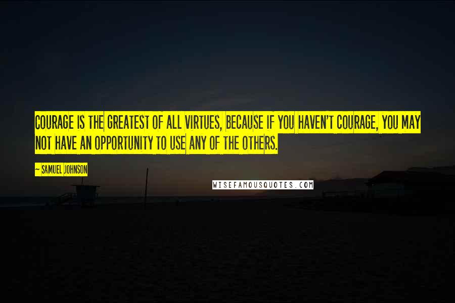 Samuel Johnson Quotes: Courage is the greatest of all virtues, because if you haven't courage, you may not have an opportunity to use any of the others.