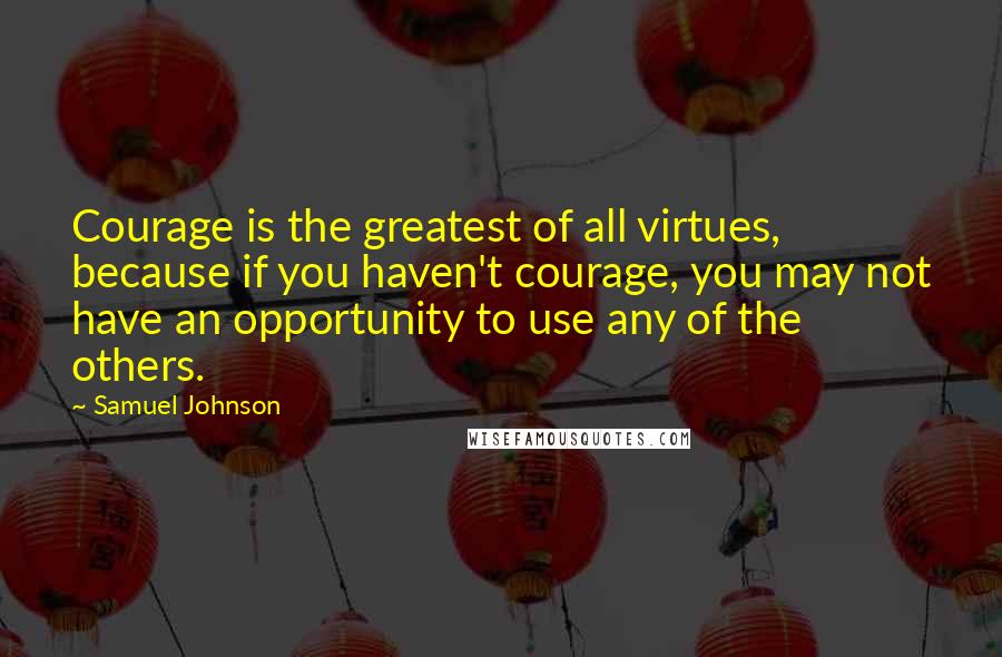 Samuel Johnson Quotes: Courage is the greatest of all virtues, because if you haven't courage, you may not have an opportunity to use any of the others.