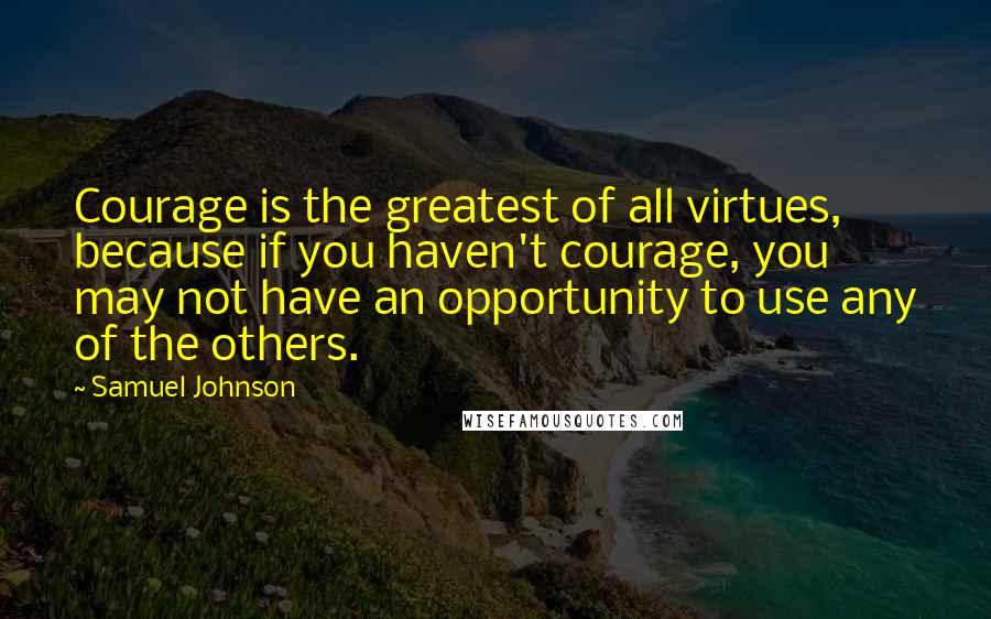 Samuel Johnson Quotes: Courage is the greatest of all virtues, because if you haven't courage, you may not have an opportunity to use any of the others.