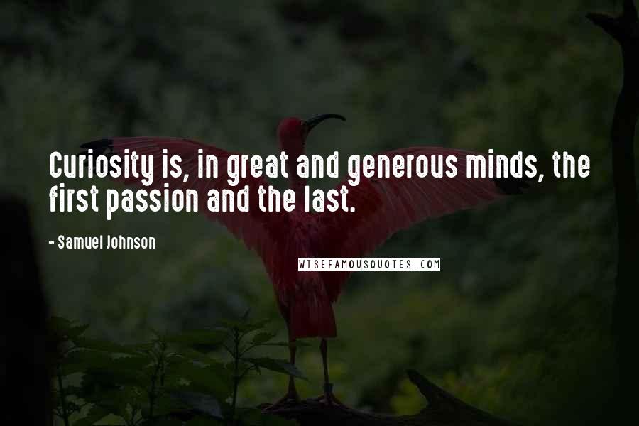 Samuel Johnson Quotes: Curiosity is, in great and generous minds, the first passion and the last.