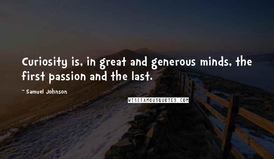 Samuel Johnson Quotes: Curiosity is, in great and generous minds, the first passion and the last.