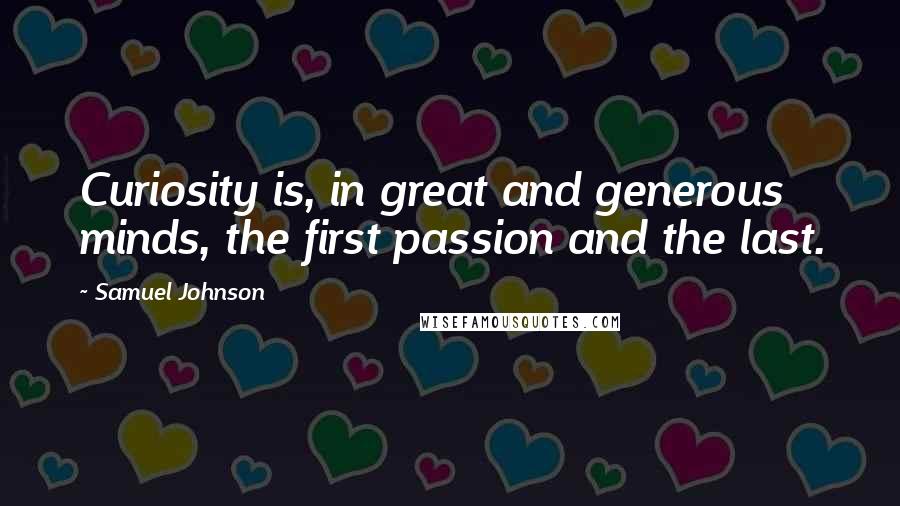 Samuel Johnson Quotes: Curiosity is, in great and generous minds, the first passion and the last.