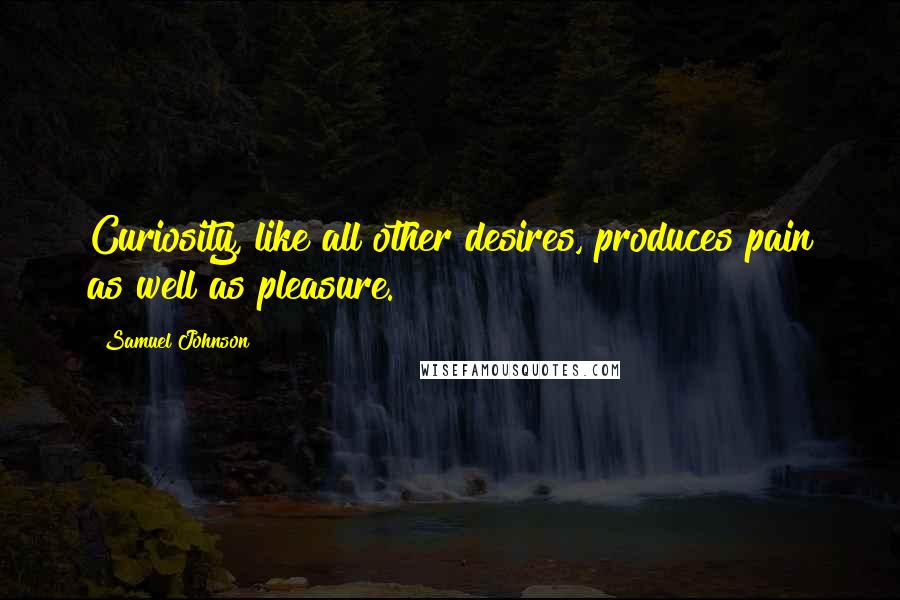 Samuel Johnson Quotes: Curiosity, like all other desires, produces pain as well as pleasure.