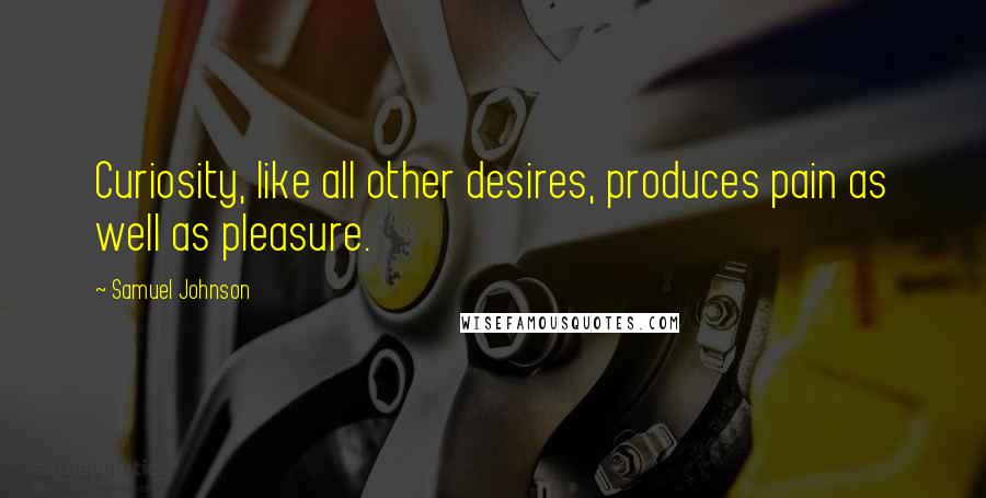 Samuel Johnson Quotes: Curiosity, like all other desires, produces pain as well as pleasure.