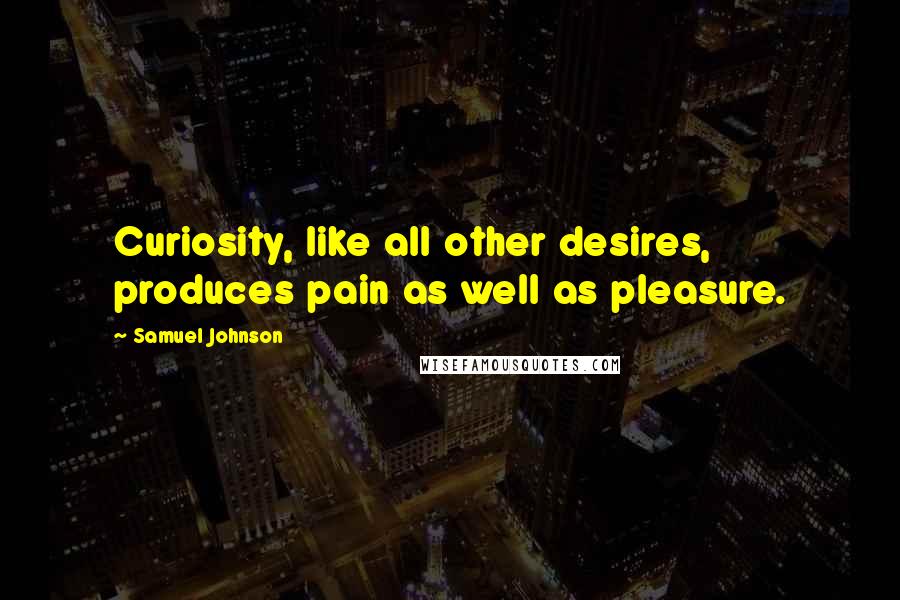 Samuel Johnson Quotes: Curiosity, like all other desires, produces pain as well as pleasure.