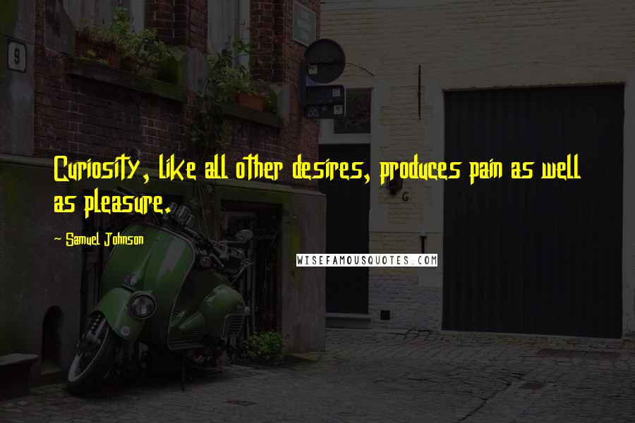 Samuel Johnson Quotes: Curiosity, like all other desires, produces pain as well as pleasure.