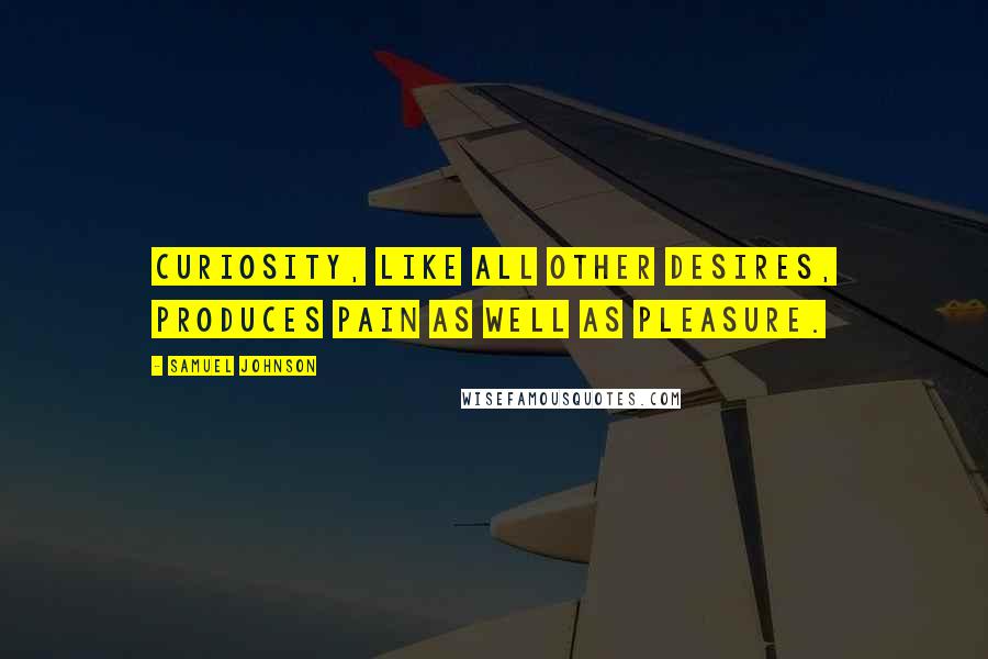 Samuel Johnson Quotes: Curiosity, like all other desires, produces pain as well as pleasure.