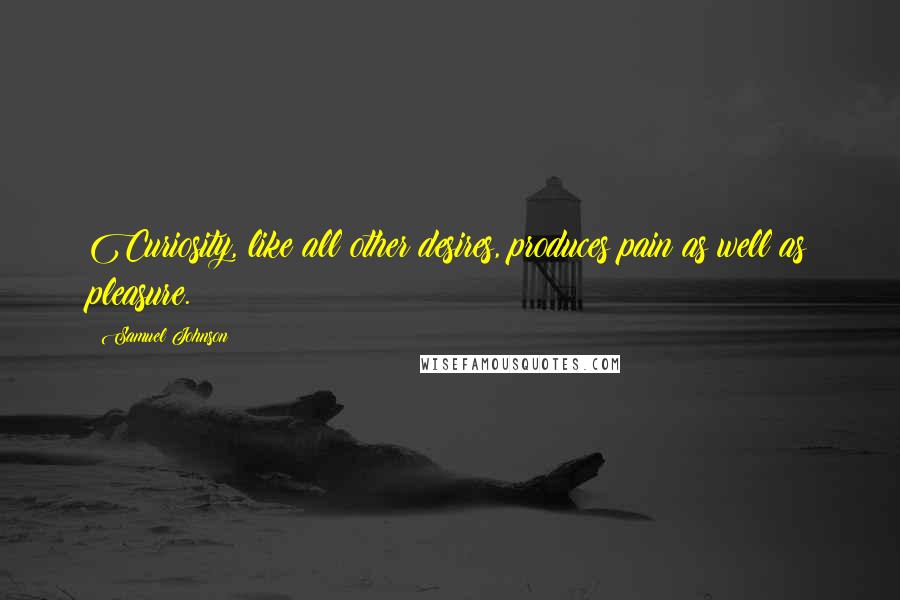 Samuel Johnson Quotes: Curiosity, like all other desires, produces pain as well as pleasure.