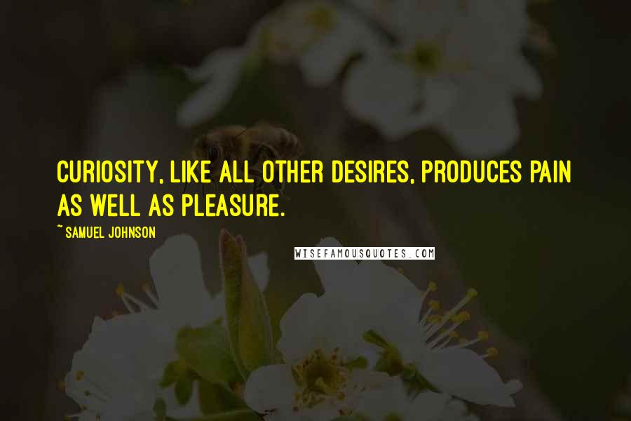 Samuel Johnson Quotes: Curiosity, like all other desires, produces pain as well as pleasure.