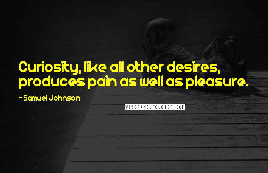 Samuel Johnson Quotes: Curiosity, like all other desires, produces pain as well as pleasure.