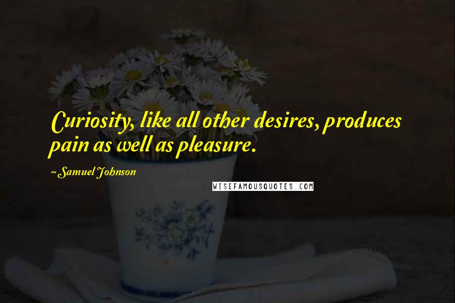 Samuel Johnson Quotes: Curiosity, like all other desires, produces pain as well as pleasure.