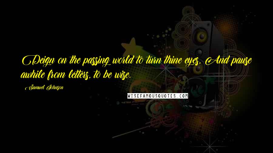 Samuel Johnson Quotes: Deign on the passing world to turn thine eyes, And pause awhile from letters, to be wise.