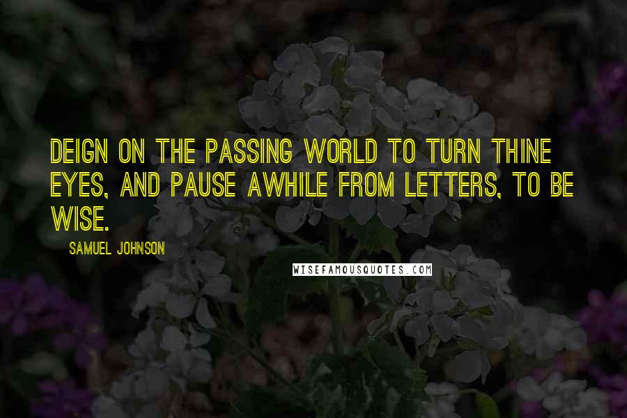 Samuel Johnson Quotes: Deign on the passing world to turn thine eyes, And pause awhile from letters, to be wise.