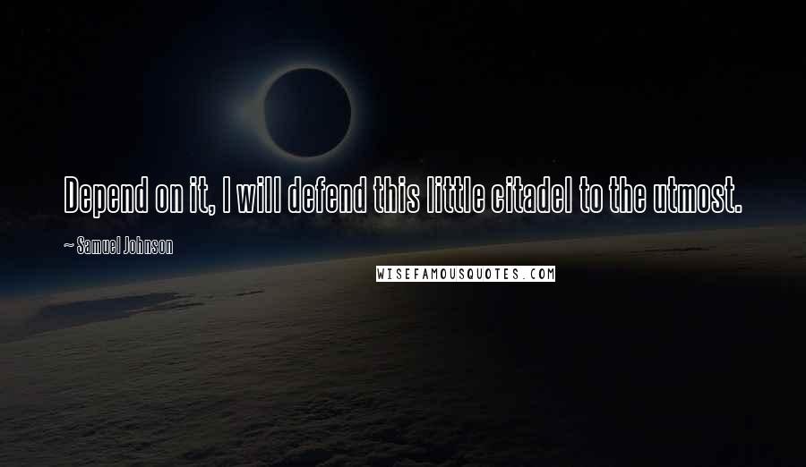Samuel Johnson Quotes: Depend on it, I will defend this little citadel to the utmost.