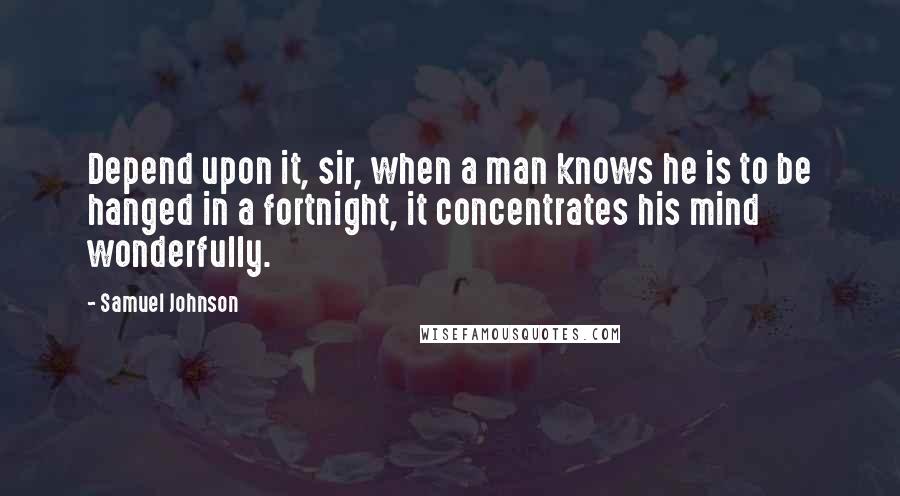 Samuel Johnson Quotes: Depend upon it, sir, when a man knows he is to be hanged in a fortnight, it concentrates his mind wonderfully.