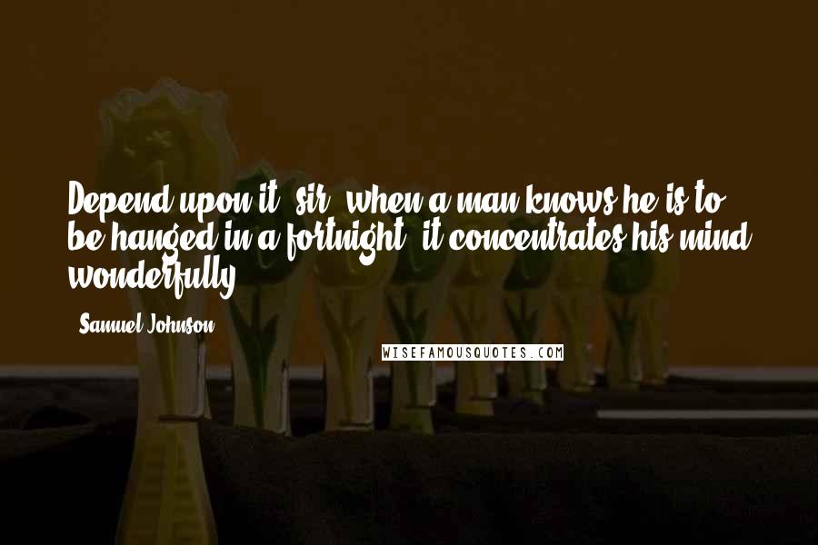 Samuel Johnson Quotes: Depend upon it, sir, when a man knows he is to be hanged in a fortnight, it concentrates his mind wonderfully.