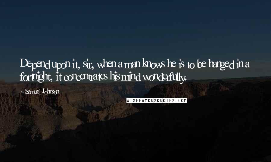 Samuel Johnson Quotes: Depend upon it, sir, when a man knows he is to be hanged in a fortnight, it concentrates his mind wonderfully.