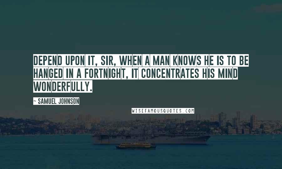 Samuel Johnson Quotes: Depend upon it, sir, when a man knows he is to be hanged in a fortnight, it concentrates his mind wonderfully.