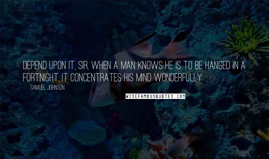 Samuel Johnson Quotes: Depend upon it, sir, when a man knows he is to be hanged in a fortnight, it concentrates his mind wonderfully.