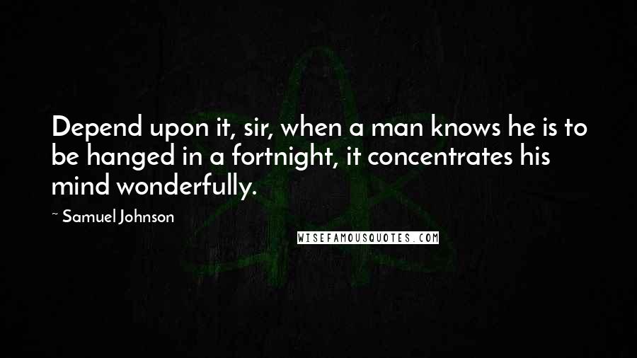 Samuel Johnson Quotes: Depend upon it, sir, when a man knows he is to be hanged in a fortnight, it concentrates his mind wonderfully.