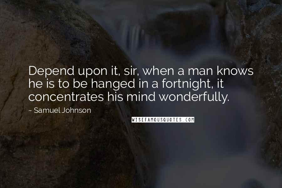 Samuel Johnson Quotes: Depend upon it, sir, when a man knows he is to be hanged in a fortnight, it concentrates his mind wonderfully.
