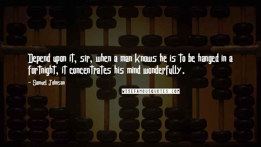 Samuel Johnson Quotes: Depend upon it, sir, when a man knows he is to be hanged in a fortnight, it concentrates his mind wonderfully.