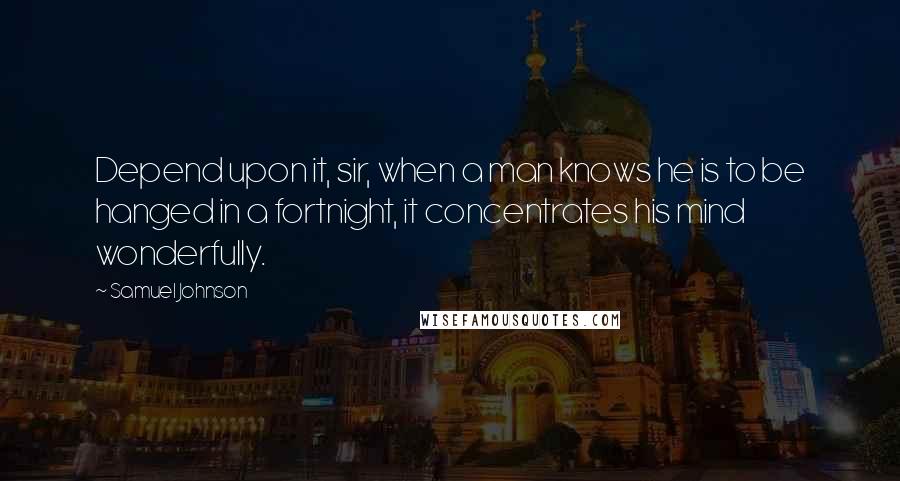 Samuel Johnson Quotes: Depend upon it, sir, when a man knows he is to be hanged in a fortnight, it concentrates his mind wonderfully.