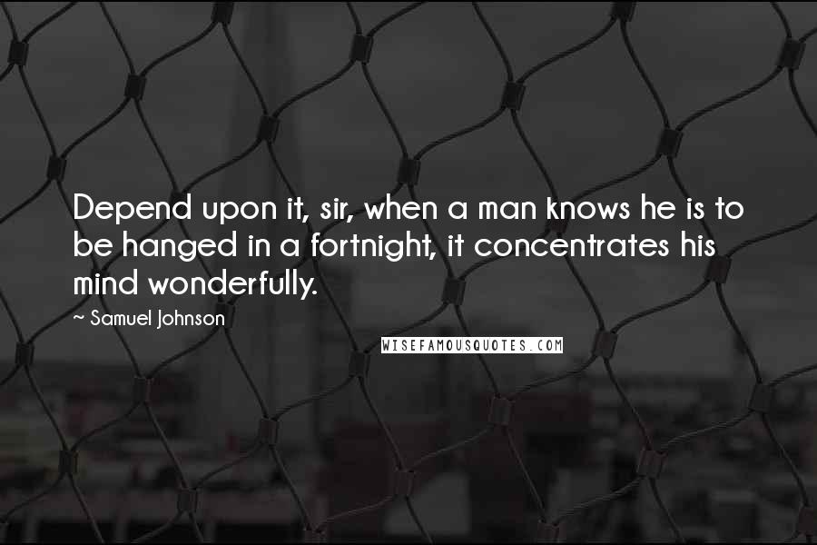 Samuel Johnson Quotes: Depend upon it, sir, when a man knows he is to be hanged in a fortnight, it concentrates his mind wonderfully.