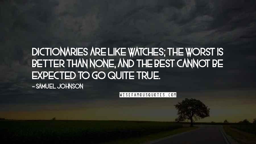 Samuel Johnson Quotes: Dictionaries are like watches; the worst is better than none, and the best cannot be expected to go quite true.