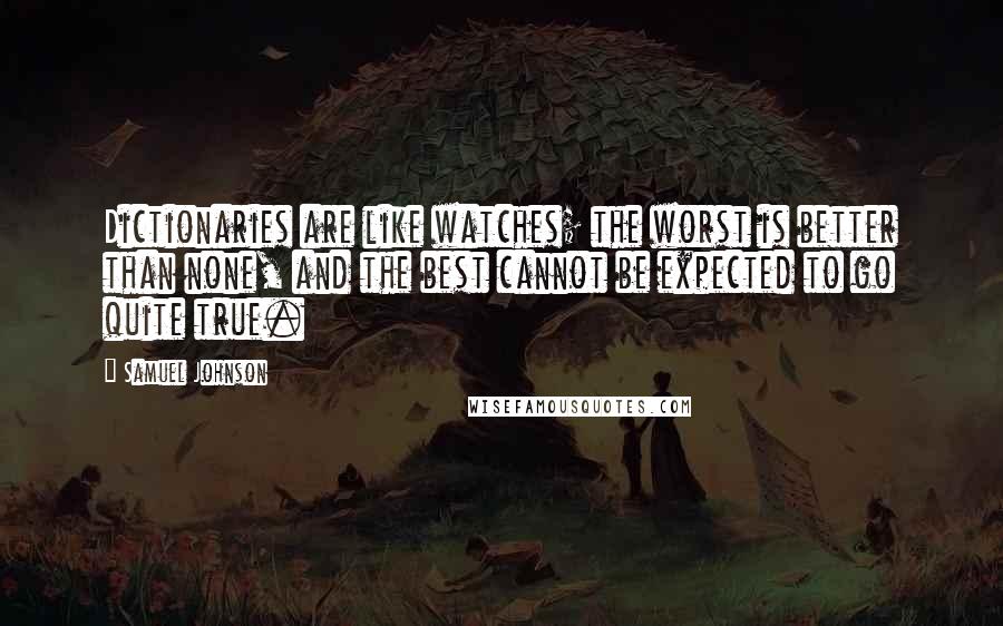 Samuel Johnson Quotes: Dictionaries are like watches; the worst is better than none, and the best cannot be expected to go quite true.