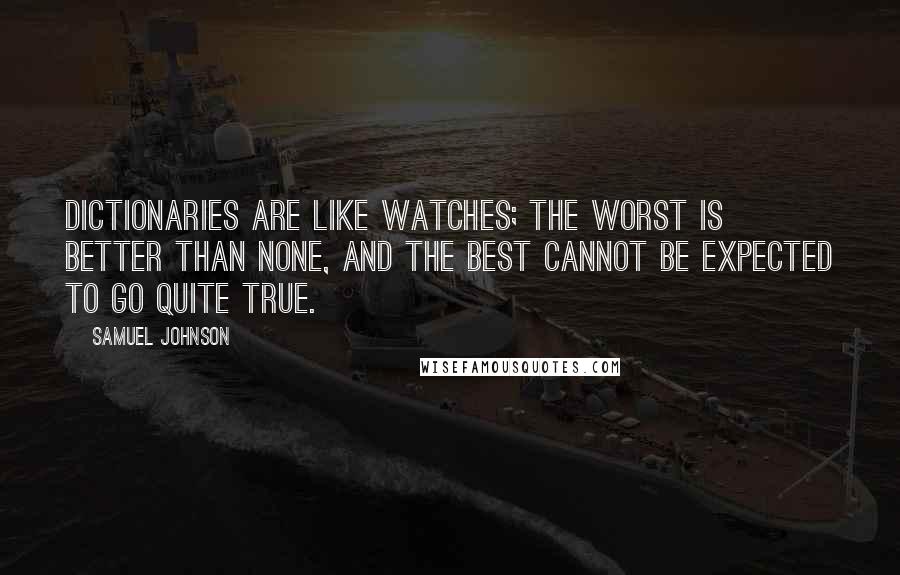 Samuel Johnson Quotes: Dictionaries are like watches; the worst is better than none, and the best cannot be expected to go quite true.