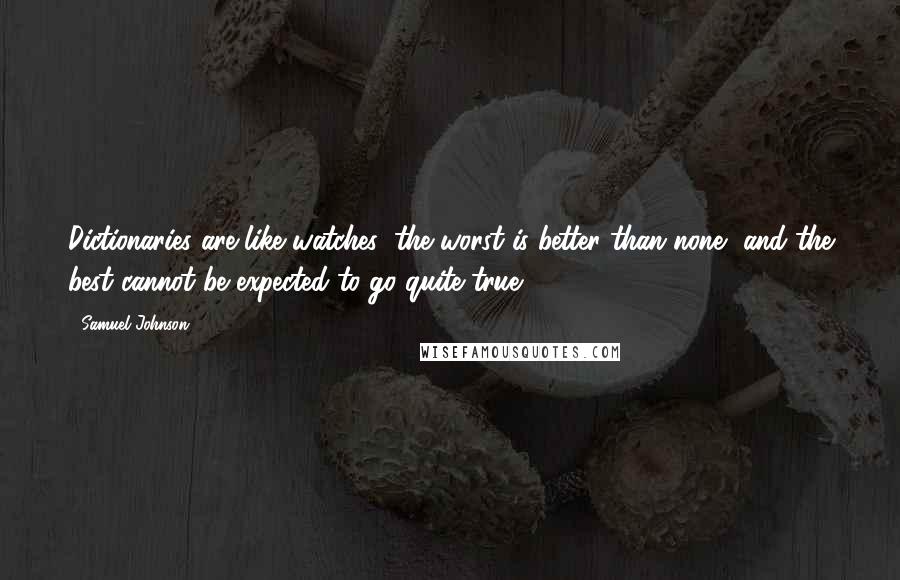 Samuel Johnson Quotes: Dictionaries are like watches; the worst is better than none, and the best cannot be expected to go quite true.