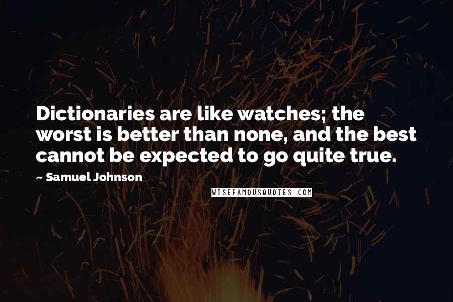 Samuel Johnson Quotes: Dictionaries are like watches; the worst is better than none, and the best cannot be expected to go quite true.