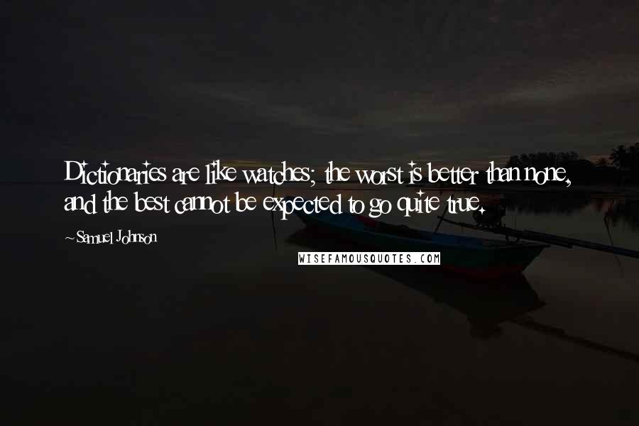 Samuel Johnson Quotes: Dictionaries are like watches; the worst is better than none, and the best cannot be expected to go quite true.