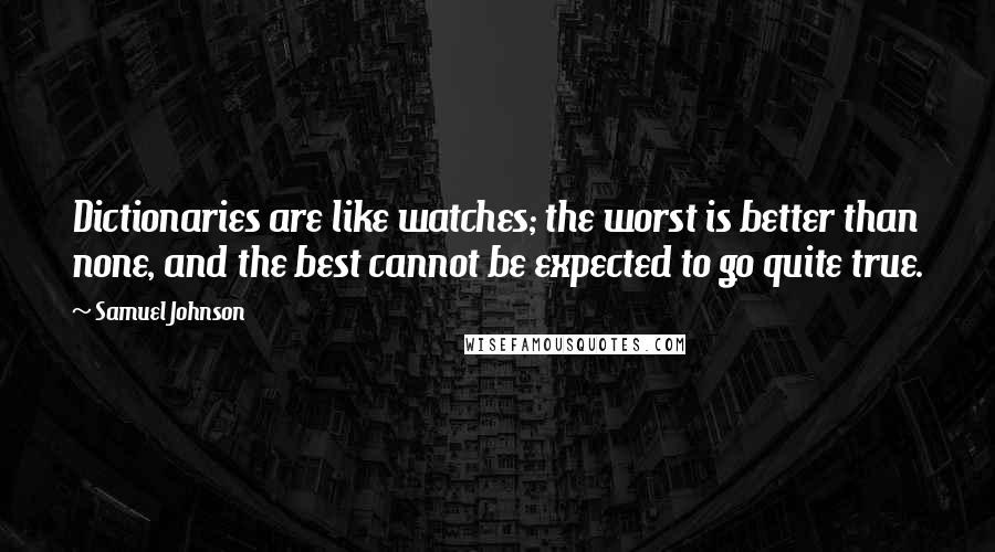 Samuel Johnson Quotes: Dictionaries are like watches; the worst is better than none, and the best cannot be expected to go quite true.