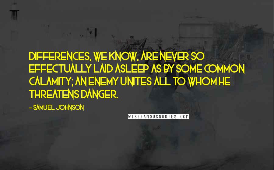 Samuel Johnson Quotes: Differences, we know, are never so effectually laid asleep as by some common calamity; an enemy unites all to whom he threatens danger.