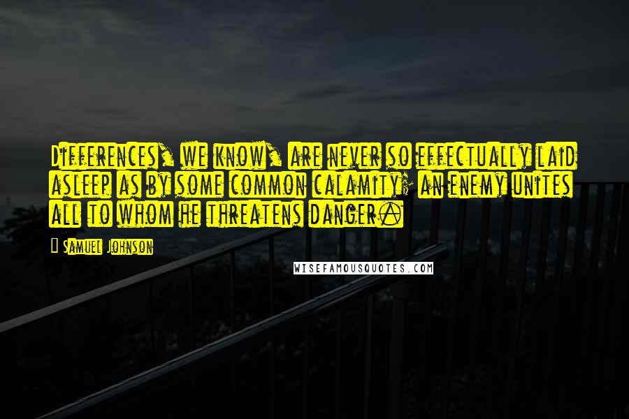 Samuel Johnson Quotes: Differences, we know, are never so effectually laid asleep as by some common calamity; an enemy unites all to whom he threatens danger.