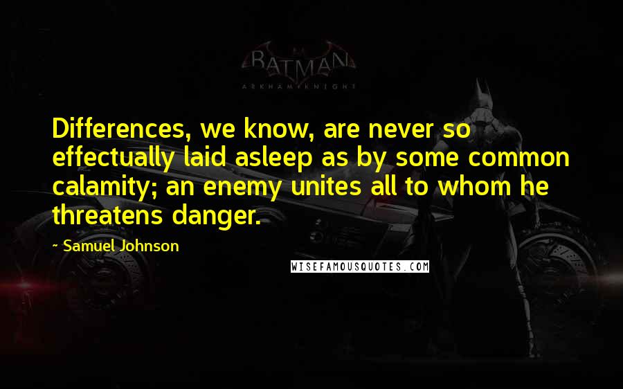 Samuel Johnson Quotes: Differences, we know, are never so effectually laid asleep as by some common calamity; an enemy unites all to whom he threatens danger.