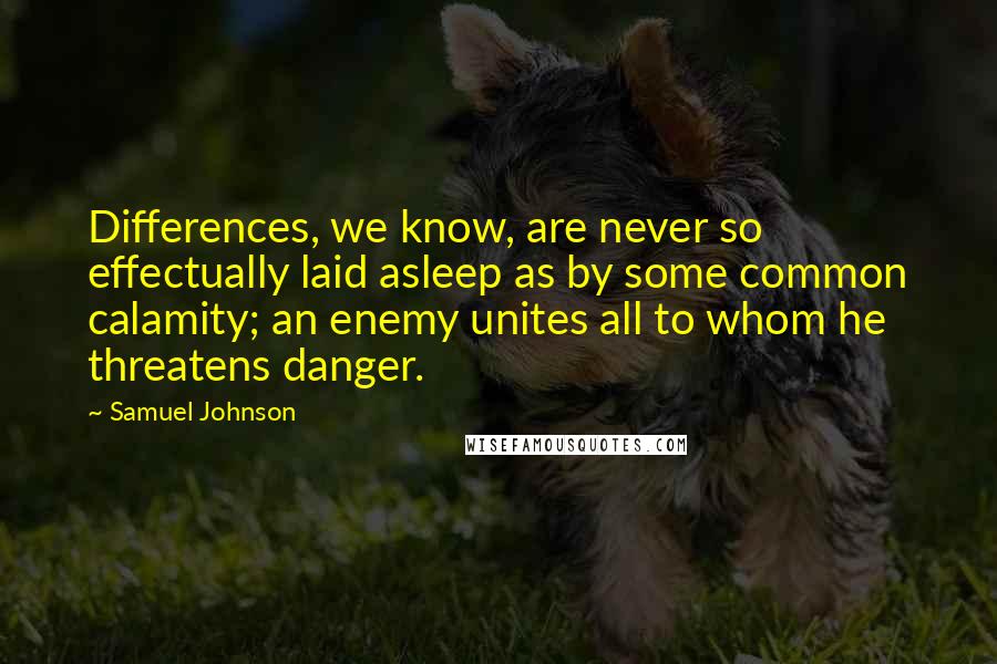 Samuel Johnson Quotes: Differences, we know, are never so effectually laid asleep as by some common calamity; an enemy unites all to whom he threatens danger.