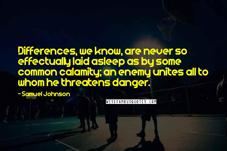 Samuel Johnson Quotes: Differences, we know, are never so effectually laid asleep as by some common calamity; an enemy unites all to whom he threatens danger.