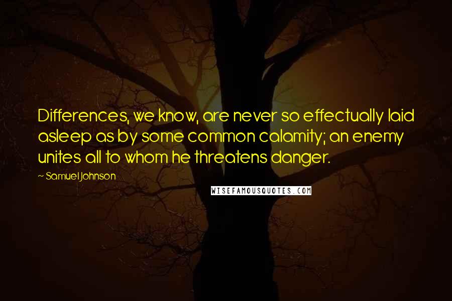 Samuel Johnson Quotes: Differences, we know, are never so effectually laid asleep as by some common calamity; an enemy unites all to whom he threatens danger.