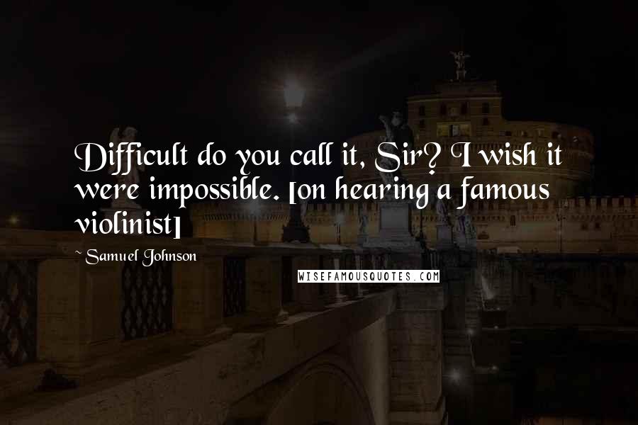 Samuel Johnson Quotes: Difficult do you call it, Sir? I wish it were impossible. [on hearing a famous violinist]