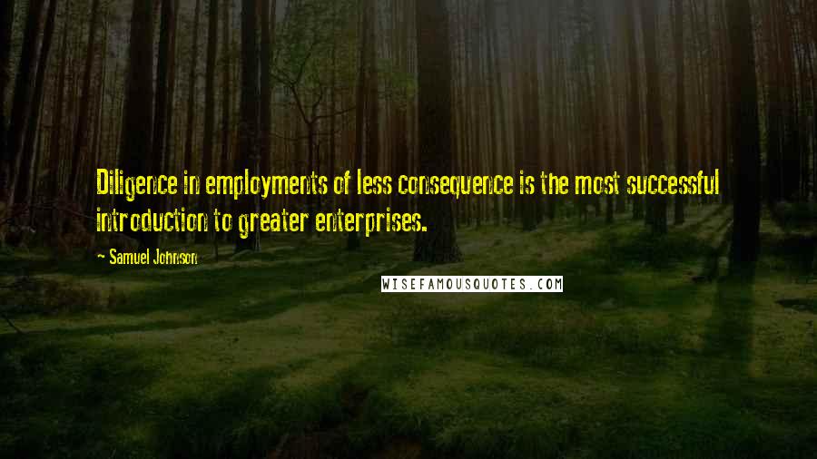 Samuel Johnson Quotes: Diligence in employments of less consequence is the most successful introduction to greater enterprises.