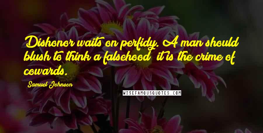 Samuel Johnson Quotes: Dishonor waits on perfidy. A man should blush to think a falsehood; it is the crime of cowards.