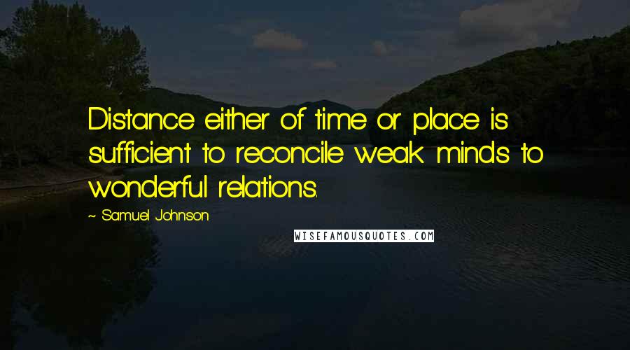 Samuel Johnson Quotes: Distance either of time or place is sufficient to reconcile weak minds to wonderful relations.