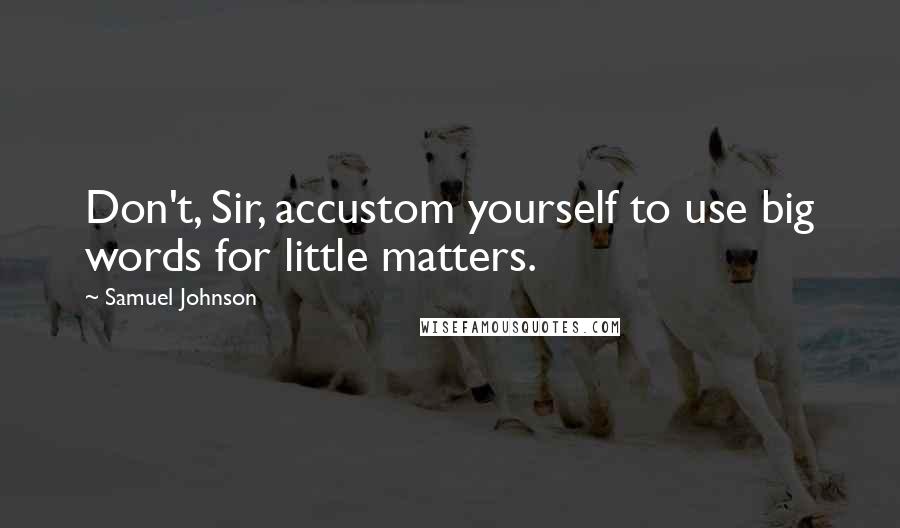 Samuel Johnson Quotes: Don't, Sir, accustom yourself to use big words for little matters.