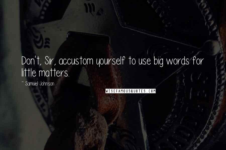 Samuel Johnson Quotes: Don't, Sir, accustom yourself to use big words for little matters.